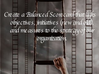 Create a Balanced Scorecard that links objectives, initiatives (new and old), and measures to the strategy of our organization. 
