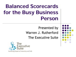Balanced Scorecards
for the Busy Business
              Person
               Presented by
        Warren J. Rutherford
         The Executive Suite
 