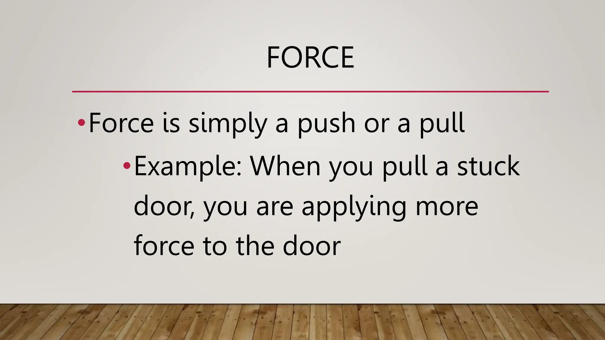 FORCE
•Force is simply a push or a pull
•Example: When you pull a stuck
door, you are applying more
force to the door