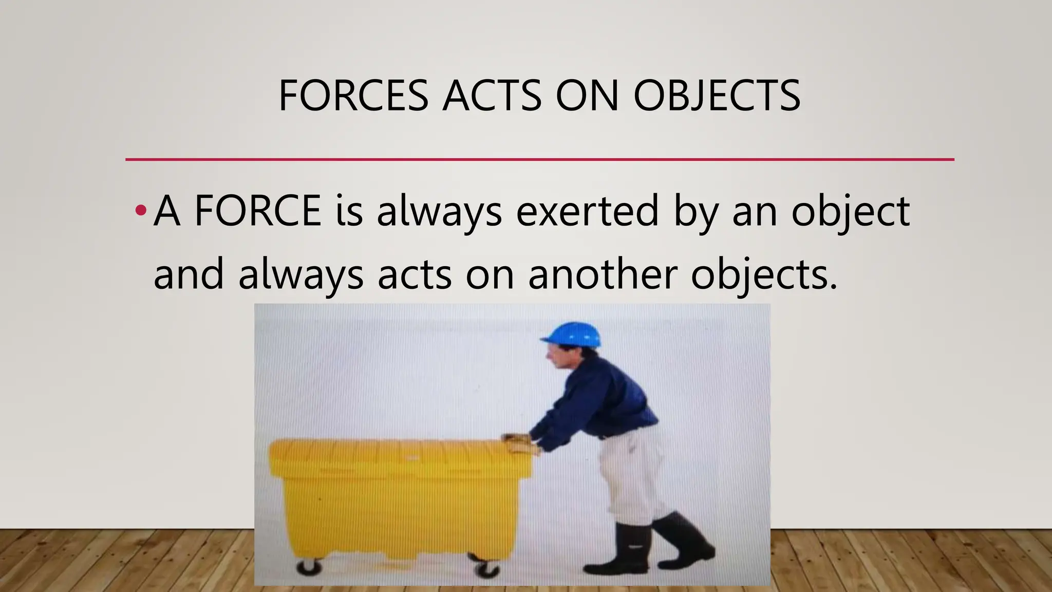 FORCES ACTS ON OBJECTS
•A FORCE is always exerted by an object
and always acts on another objects.