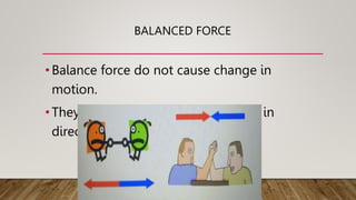 BALANCED FORCE
•Balance force do not cause change in
motion.
•They are equal in size and opposite in
direction
 