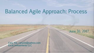 Balanced Agile Approach: Process
June 16, 2017
Cary Xie, caryxie@yahoo.com
Excel Investments LLC
 