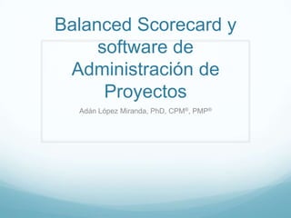 Balanced Scorecard y
     software de
 Administración de
      Proyectos
  Adán López Miranda, PhD, CPM®, PMP®
 