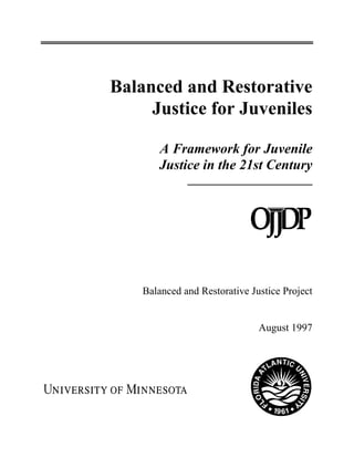 Balanced and Restorative
     Justice for Juveniles

       A Framework for Juvenile
       Justice in the 21st Century




    Balanced and Restorative Justice Project


                               August 1997
 
