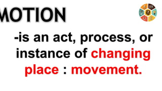 MOTION
-is an act, process, or
instance of changing
place : movement.
 