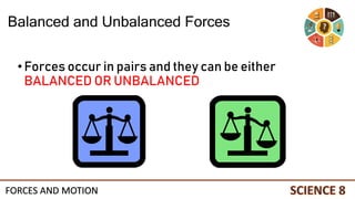 •Forces occur in pairs and they can be either
BALANCED OR UNBALANCED
Balanced and Unbalanced Forces
FORCES AND MOTION
 
