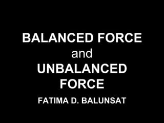 BALANCED FORCE
and
UNBALANCED
FORCE
FATIMA D. BALUNSAT
 