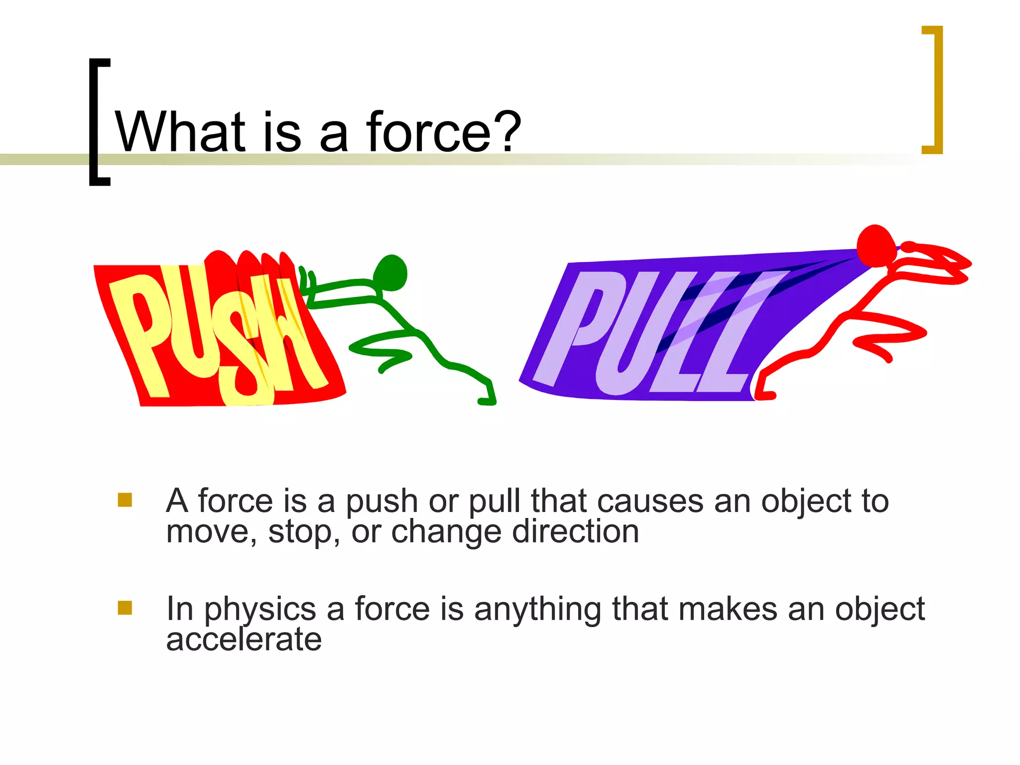 What is a force? A force is a push or pull that causes an object to move, stop, or change direction In physics a force is anything that makes an object accelerate