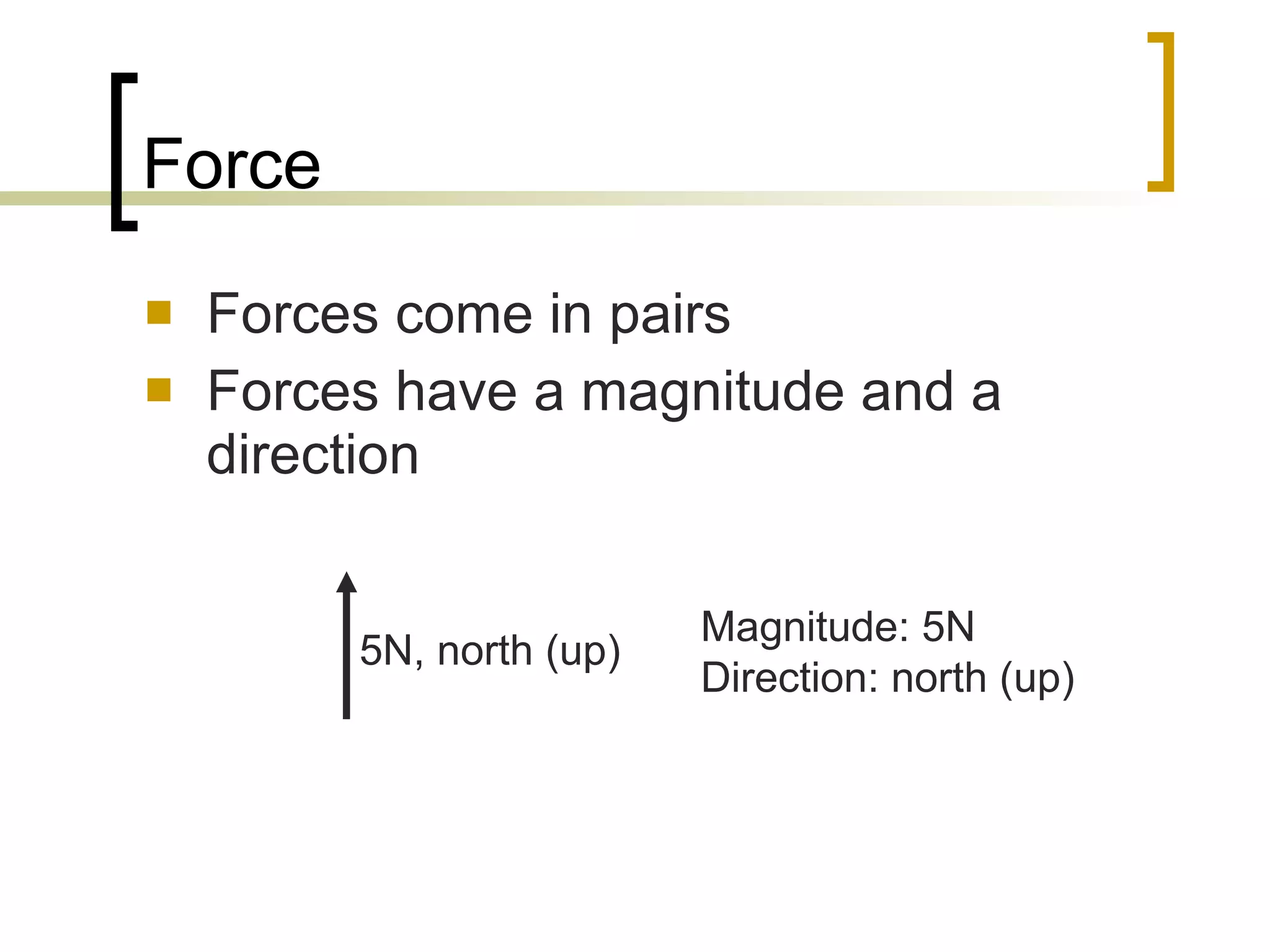 Force Forces come in pairs Forces have a magnitude and a direction 5N, north (up) Magnitude: 5N Direction: north (up)