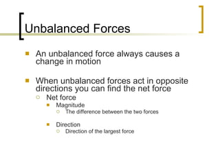 Unbalanced Forces An unbalanced force always causes a change in motion When unbalanced forces act in opposite directions you can find the net force Net force Magnitude The difference between the two forces Direction Direction of the largest force 