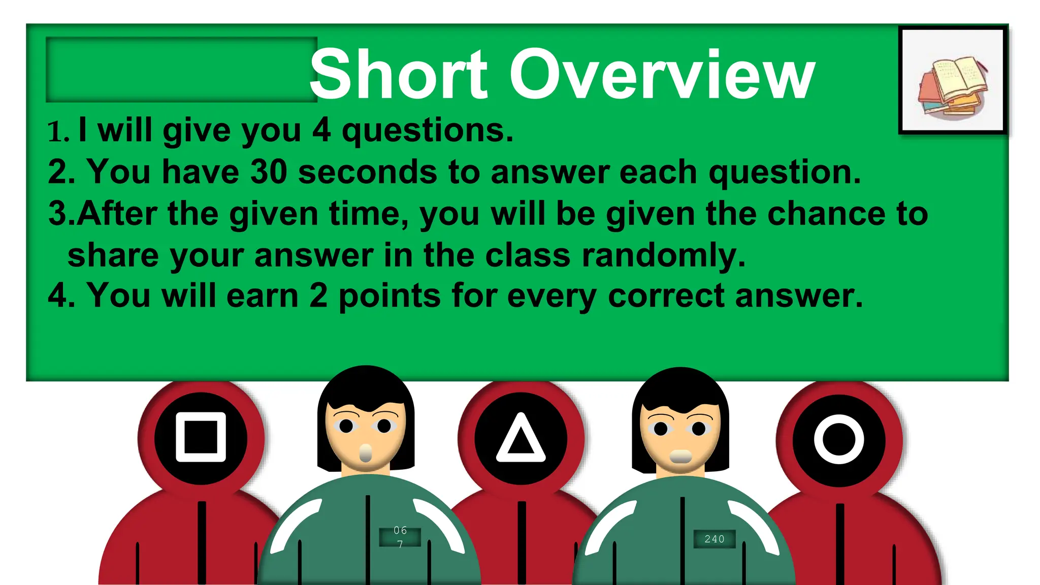 1. I will give you 4 questions.
2. You have 30 seconds to answer each question.
3.After the given time, you will be given the chance to
share your answer in the class randomly.
4. You will earn 2 points for every correct answer.
Short Overview
06
7 240
 