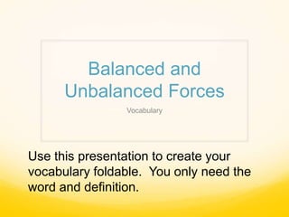 Balanced and
      Unbalanced Forces
                Vocabulary




Use this presentation to create your
vocabulary foldable. You only need the
word and definition.
 