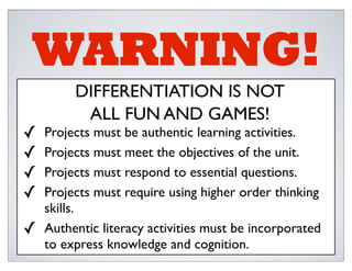 WARNING!
         DIFFERENTIATION IS NOT
          ALL FUN AND GAMES!
✓   Projects must be authentic learning activities.
...