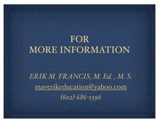 FOR
MORE INFORMATION

ERIK M. FRANCIS, M. Ed. , M. S.
 maverikeducation@yahoo.com
        (602) 686-1396
 