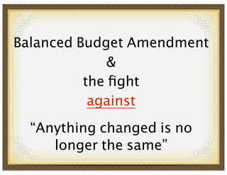 Balanced Budget Amendment
&
the ﬁght
against
“Anything changed is no
longer the same”

 