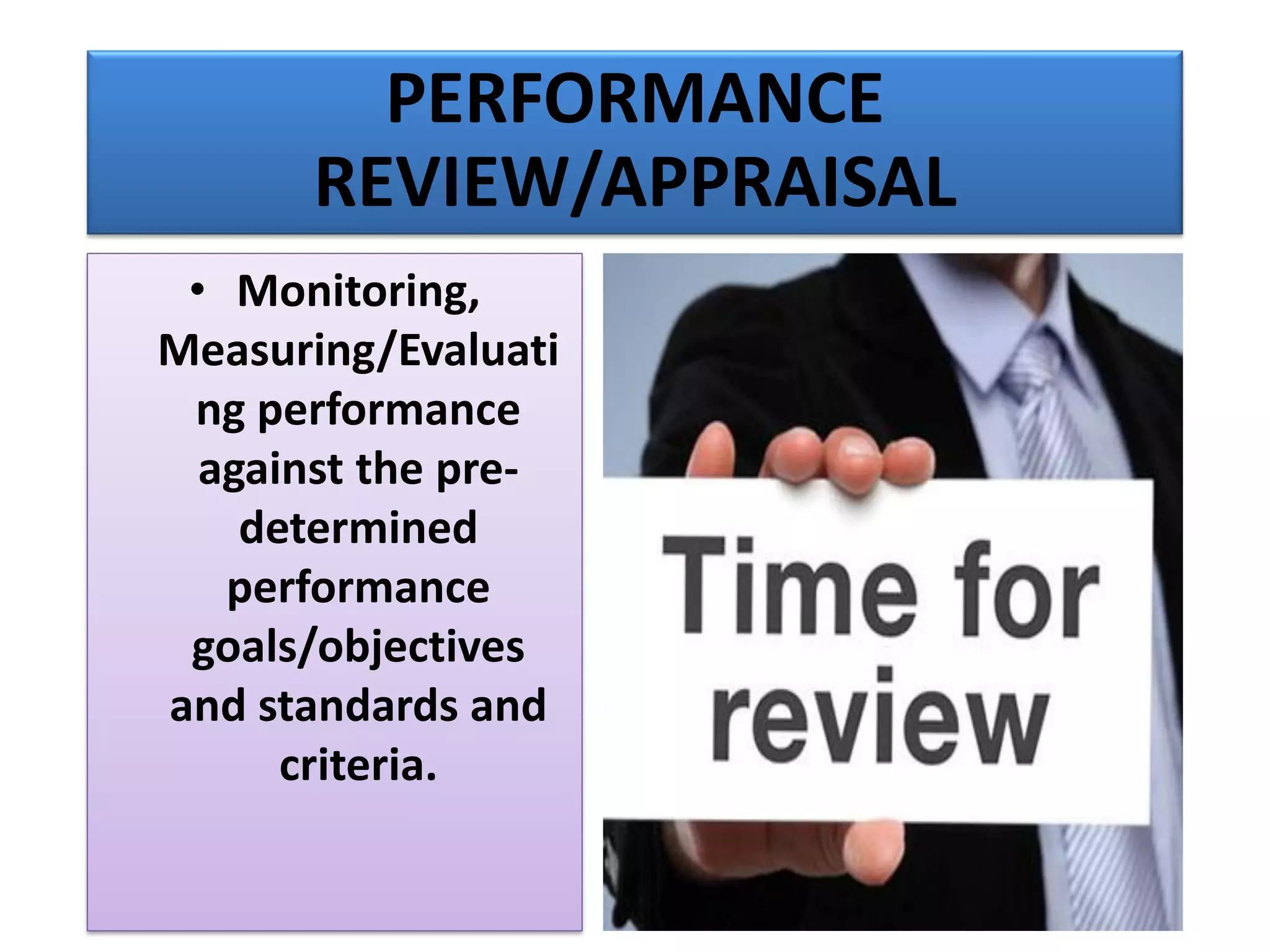 PERFORMANCE
REVIEW/APPRAISAL
• Monitoring,
Measuring/Evaluati
ng performance
against the pre-
determined
performance
goals/objectives
and standards and
criteria.
 