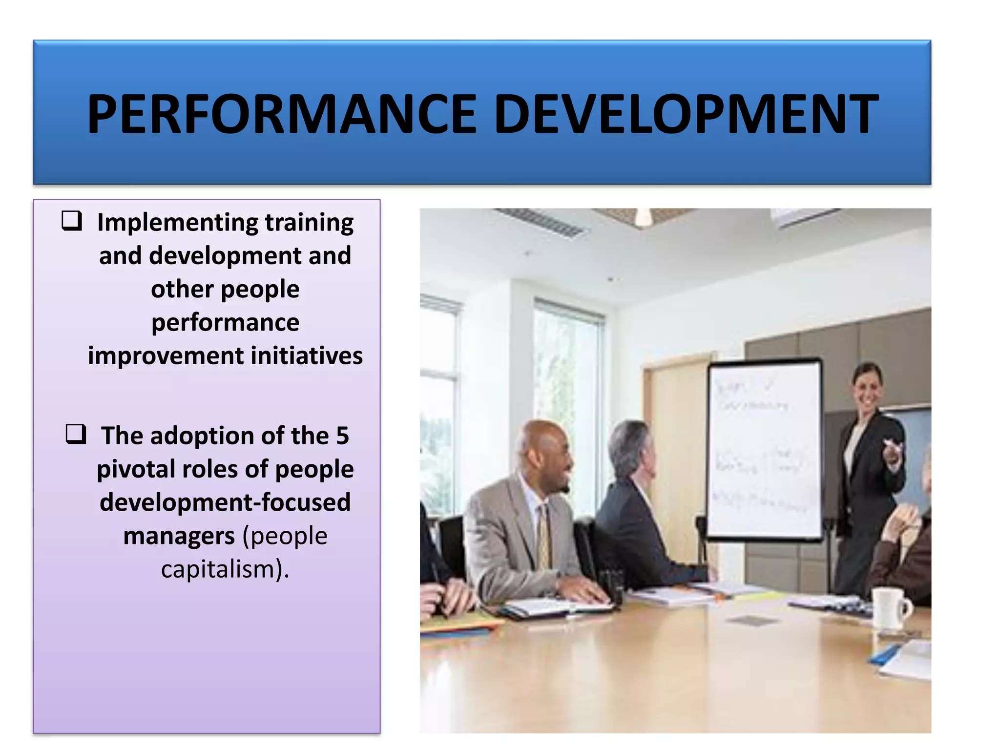 PERFORMANCE DEVELOPMENT
❑ Implementing training
and development and
other people
performance
improvement initiatives
❑ The adoption of the 5
pivotal roles of people
development-focused
managers (people
capitalism).
 