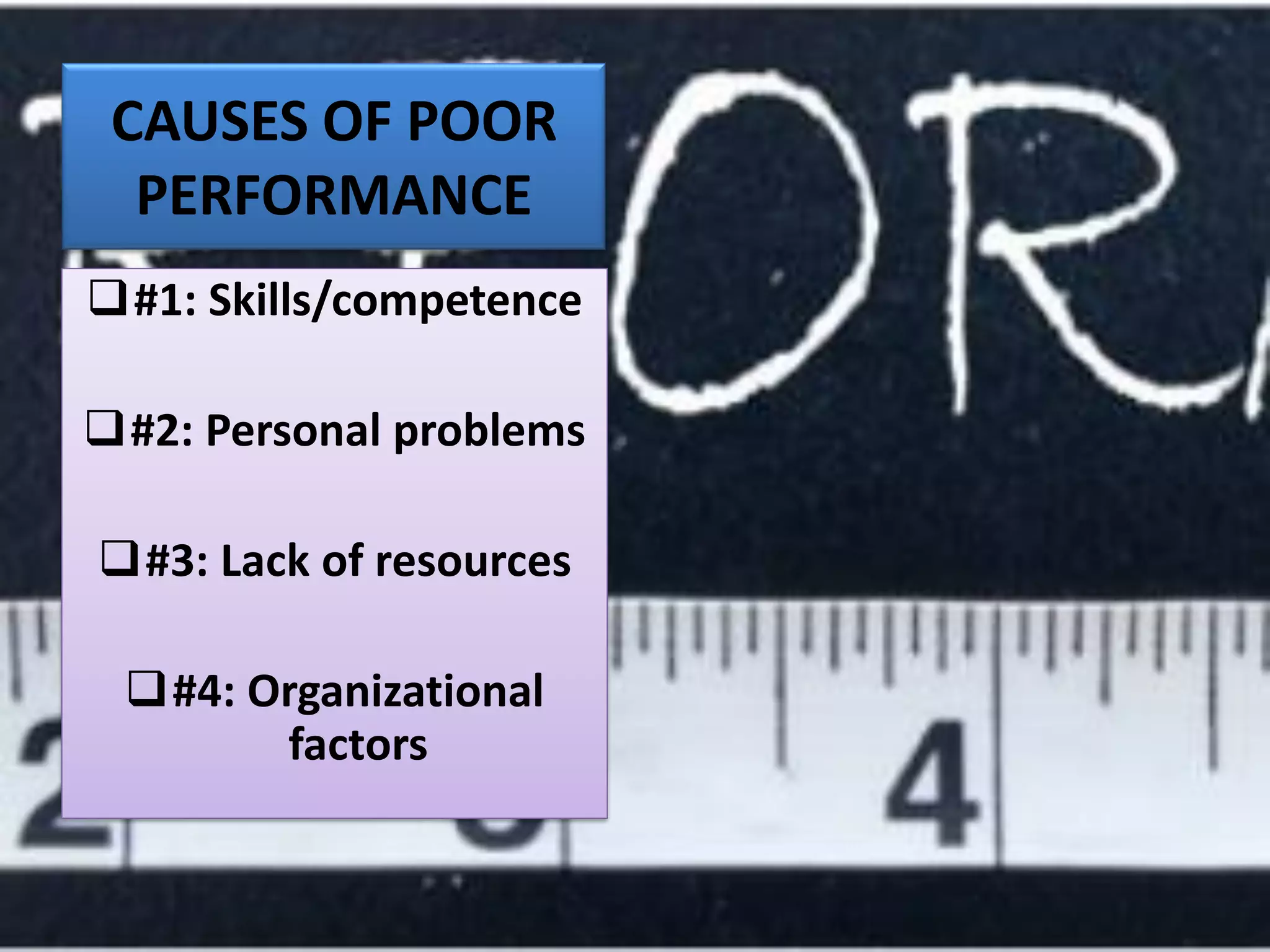CAUSES OF POOR
PERFORMANCE
❑#1: Skills/competence
❑#2: Personal problems
❑#3: Lack of resources
❑#4: Organizational
factors
 
