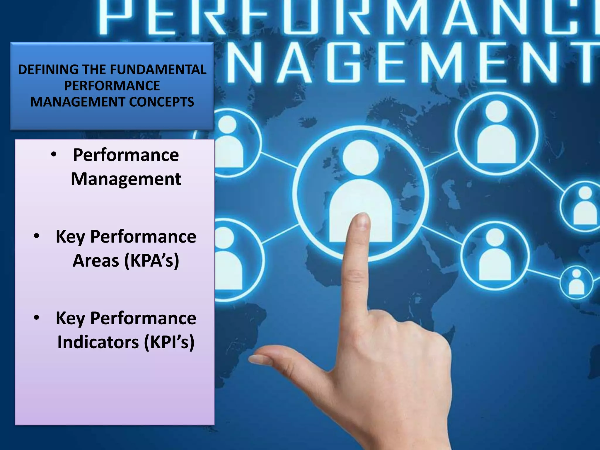 DEFINING THE FUNDAMENTAL
PERFORMANCE
MANAGEMENT CONCEPTS
• Performance
Management
• Key Performance
Areas (KPA’s)
• Key Performance
Indicators (KPI’s)
 