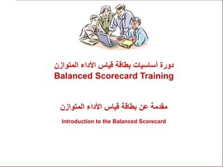 ‫المتوازن‬ ‫األداء‬ ‫قياس‬ ‫بطاقة‬ ‫أساسيات‬ ‫دورة‬
Balanced Scorecard Training
‫المتوازن‬ ‫األداء‬ ‫قياس‬ ‫بطاقة‬ ‫عن‬ ‫مقدمة‬
Introduction to the Balanced Scorecard
 
