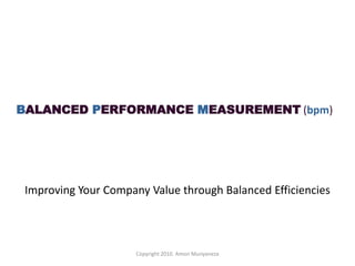 BALANCED PERFORMANCE MEASUREMENT (bpm) Improving Your Company Value through Balanced Efficiencies  Copyright 2010. Amon Munyaneza 