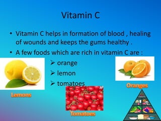 Vitamin C
• Vitamin C helps in formation of blood , healing
of wounds and keeps the gums healthy .
• A few foods which are...