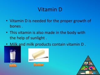 Vitamin D
• Vitamin D is needed for the proper growth of
bones .
• This vitamin is also made in the body with
the help of ...