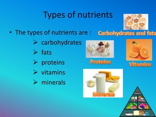 Types of nutrients
• The types of nutrients are :
 carbohydrates
 fats
 proteins
 vitamins
 minerals
 