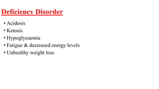 Deficiency Disorder
• Acidosis
• Ketosis
• Hypoglycaemia
• Fatigue & decreased energy levels
• Unhealthy weight loss
 