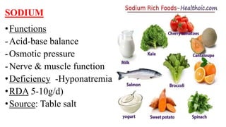 SODIUM
•Functions
-Acid-base balance
-Osmotic pressure
-Nerve & muscle function
•Deficiency -Hyponatremia
•RDA 5-10g/d)
•Source: Table salt
 