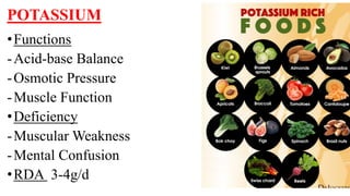 POTASSIUM
•Functions
-Acid-base Balance
-Osmotic Pressure
-Muscle Function
•Deficiency
-Muscular Weakness
-Mental Confusion
•RDA 3-4g/d
 
