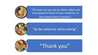“The food you eat can be either safest and
most powerful form of your medicine, or
the slowest form of poison”.
“So be selective while eating”.
“Thank you”
 
