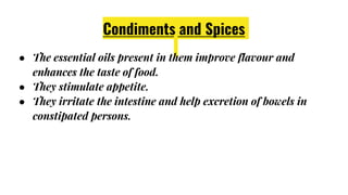 Condiments and Spices
● The essential oils present in them improve flavour and
enhances the taste of food.
● They stimulate appetite.
● They irritate the intestine and help excretion of bowels in
constipated persons.
 
