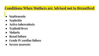 Conditions When Mothers are Advised not to Breastfeed
● Septicaemia
● Nephritis
● Active tuberculosis
● Typhoid fever
● Malaria
● Renal failure
● Grade IV cardiac failure
● Severe neurosis
 