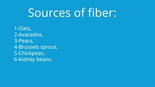 Sources of fiber:
1-Oats,
2-Avacados,
3-Pears,
4-Brussels sprout,
5-Chickpeas,
6-Kidney beans.
 