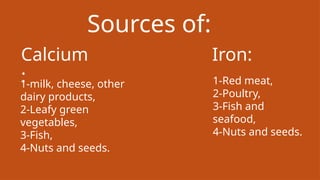 Sources of:
Calcium
:
1-milk, cheese, other
dairy products,
2-Leafy green
vegetables,
3-Fish,
4-Nuts and seeds.
Iron:
1-Red meat,
2-Poultry,
3-Fish and
seafood,
4-Nuts and seeds.
 