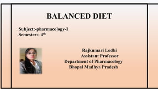 Rajkumari Lodhi
Assistant Professor
Department of Pharmacology
Bhopal Madhya Pradesh
BALANCED DIET
Subject:-pharmacology-I
Semester:- 4th
 