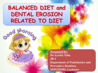 BALANCED DIET and
DENTAL EROSION
RELATED TO DIET
Presented by:
Dr.Ayesha Taha
JR I
Department of Pedodontics and
Preventive Dentistry
SPPGIDMS, Lucknow
 