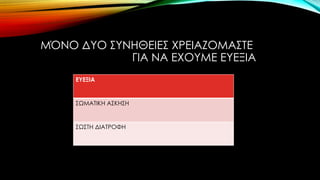 ΜΌΝΟ ΔΥΟ ΣΥΝΗΘΕΙΕΣ ΧΡΕΙΑΖΟΜΑΣΤΕ
ΓΙΑ ΝΑ ΕΧΟΥΜΕ ΕΥΕΞΙΑ
ΕΥΕΞΙΑ
ΣΩΜΑΤΙΚΗ ΑΣΚΗΣΗ
ΣΩΣΤΗ ΔΙΑΤΡΟΦΗ
 
