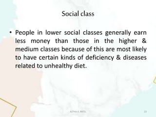 Socialclass
• People in lower social classes generally earn
less money than those in the higher &
medium classes because of this are most likely
to have certain kinds of deficiency & diseases
related to unhealthy diet.
ASTHA K. PATEL 23
 