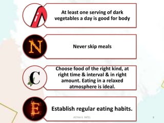At least one serving of dark
vegetables a day is good for body
Never skip meals
Choose food of the right kind, at
right time & interval & in right
amount. Eating in a relaxed
atmosphere is ideal.
Establish regular eating habits.
ASTHA K. PATEL 8
 