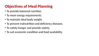 Objectives of Meal Planning
• To provide balanced nutrition.
• To meet energy requirements.
• To maintain ideal body weight.
• To prevent malnutrition and deficiency diseases.
• To satisfy hunger and provide satiety.
• To suit economic condition and food availability.
 