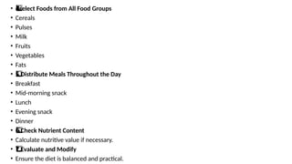 • select Foods from All Food Groups
4️
4️
⃣
• Cereals
• Pulses
• Milk
• Fruits
• Vegetables
• Fats
• Distribute Meals Throughout the Day
5️
⃣
• Breakfast
• Mid-morning snack
• Lunch
• Evening snack
• Dinner
• Check Nutrient Content
6️
6️
⃣
• Calculate nutritive value if necessary.
• Evaluate and Modify
7️
⃣
• Ensure the diet is balanced and practical.
 