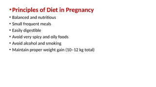 •Principles of Diet in Pregnancy
• Balanced and nutritious
• Small frequent meals
• Easily digestible
• Avoid very spicy and oily foods
• Avoid alcohol and smoking
• Maintain proper weight gain (10–12 kg total)
 