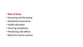 • Role of Nurse
• Screening and Hb testing
• Nutritional assessment
• Health education
• Ensuring compliance
• Monitoring side effects
• Referral in severe anemia
 