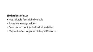 Limitations of RDA
• Not suitable for sick individuals
• Based on average values
• Does not account for individual variation
• May not reflect regional dietary differences
 