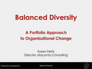 Balanced Diversity

                               A Portfolio Approach
                            to Organisational Change


                                       Karen Ferris
                             Director, Macanta Consulting


© Macanta Consulting 2012              Balanced Diversity
 