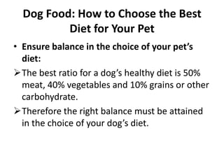 Therefore the right balance must be attained in the choice of your dog’s diet.Dog Food: How to Choose the Best Diet for Your PetAvoid harmful chemical preservatives in the choice of your dog food in the event of purchase:Certainly preservatives make dog foods edible, you should therefore avoid pet foods that contain chemical preservatives like BHA, BHT and ethixyquin.