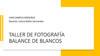 TALLER DE FOTOGRAFÍA
BALANCE DE BLANCOS
UVM CAMPUS VERACRUZ
Docente: Leticia Núñer Hernández
 