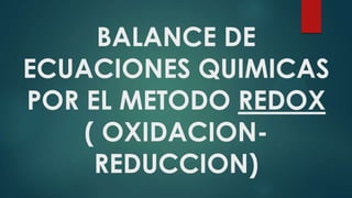 BALANCE DE
ECUACIONES QUIMICAS
POR EL METODO REDOX
( OXIDACION-
REDUCCION)
 